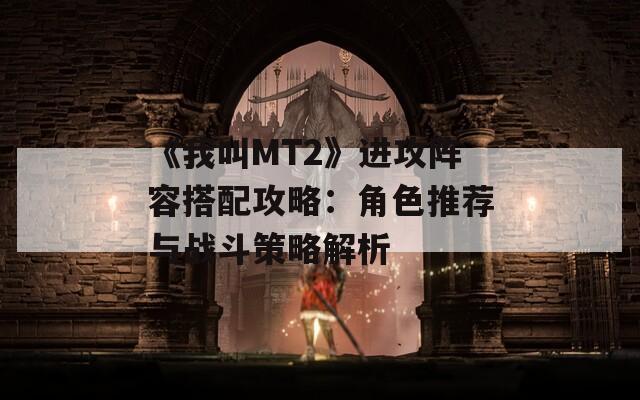 《我叫MT2》进攻阵容搭配攻略：角色推荐与战斗策略解析