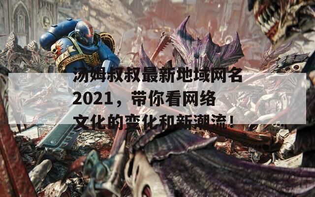 汤姆叔叔最新地域网名2021，带你看网络文化的变化和新潮流！