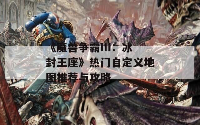 《魔兽争霸III：冰封王座》热门自定义地图推荐与攻略