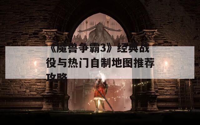 《魔兽争霸3》经典战役与热门自制地图推荐攻略