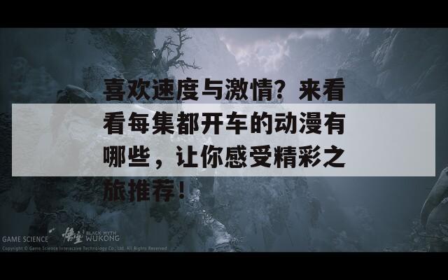 喜欢速度与激情？来看看每集都开车的动漫有哪些，让你感受精彩之旅推荐！