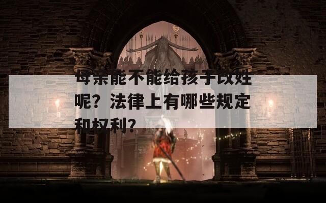 母亲能不能给孩子改姓呢？法律上有哪些规定和权利？