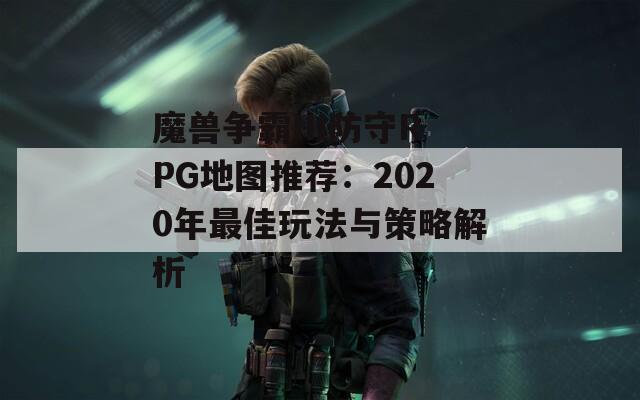 魔兽争霸III防守RPG地图推荐：2020年最佳玩法与策略解析