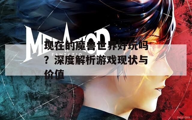 现在的魔兽世界好玩吗？深度解析游戏现状与价值