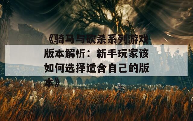 《骑马与砍杀系列游戏版本解析：新手玩家该如何选择适合自己的版本》