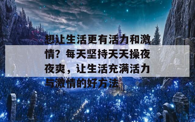 想让生活更有活力和激情？每天坚持天天操夜夜爽，让生活充满活力与激情的好方法