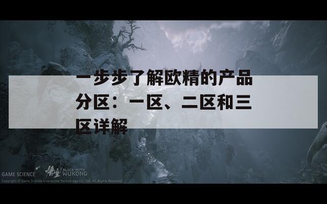 一步步了解欧精的产品分区：一区、二区和三区详解