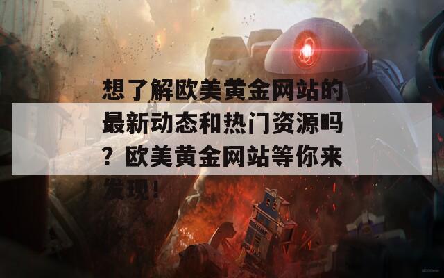 想了解欧美黄金网站的最新动态和热门资源吗？欧美黄金网站等你来发现！