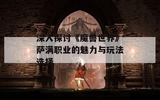 深入探讨《魔兽世界》萨满职业的魅力与玩法选择