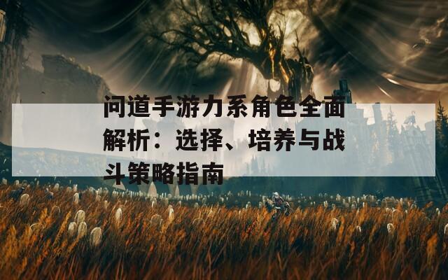 问道手游力系角色全面解析：选择、培养与战斗策略指南