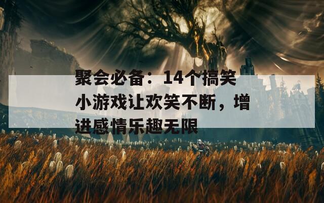 聚会必备：14个搞笑小游戏让欢笑不断，增进感情乐趣无限