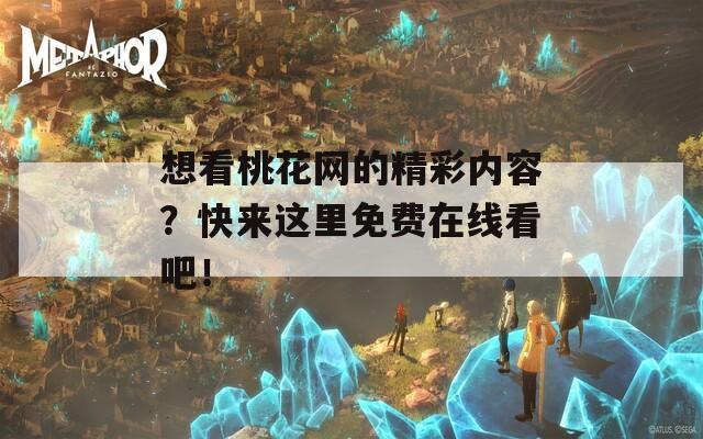 想看桃花网的精彩内容？快来这里免费在线看吧！