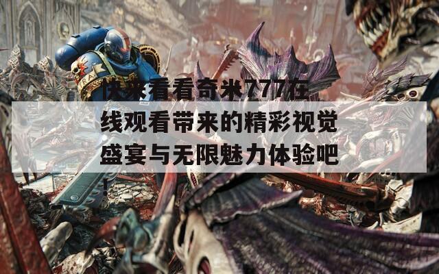 快来看看奇米777在线观看带来的精彩视觉盛宴与无限魅力体验吧！