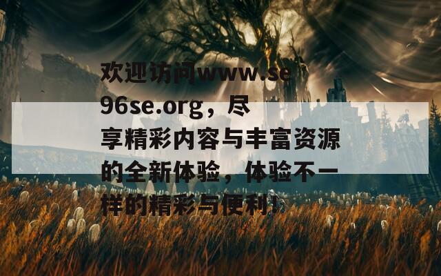 欢迎访问www.se96se.org，尽享精彩内容与丰富资源的全新体验，体验不一样的精彩与便利！