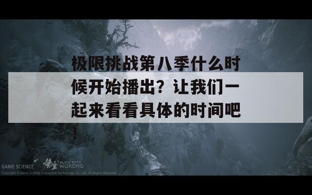 极限挑战第八季什么时候开始播出？让我们一起来看看具体的时间吧！