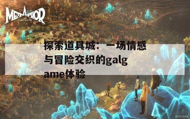 探索道具城：一场情感与冒险交织的galgame体验