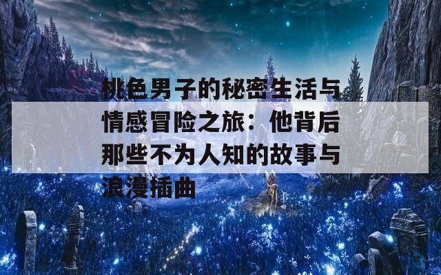 桃色男子的秘密生活与情感冒险之旅：他背后那些不为人知的故事与浪漫插曲