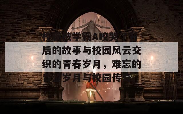 校霸被学霸A咬哭了背后的故事与校园风云交织的青春岁月，难忘的青涩岁月与校园传奇。