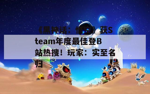 《黑神话：悟空》获Steam年度最佳登B站热搜！玩家：实至名归