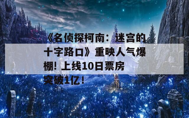 《名侦探柯南：迷宫的十字路口》重映人气爆棚! 上线10日票房突破1亿！