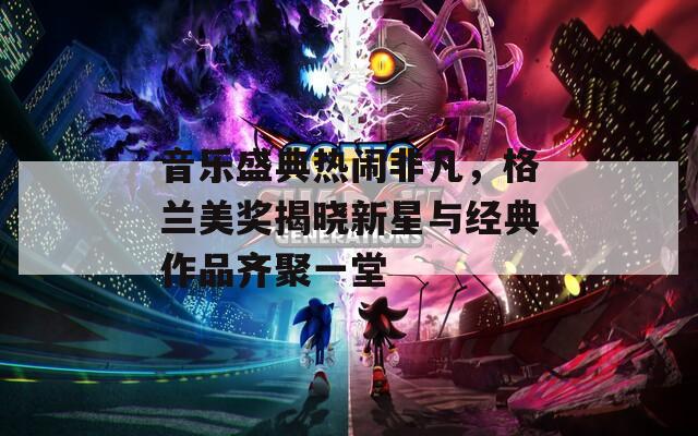 音乐盛典热闹非凡，格兰美奖揭晓新星与经典作品齐聚一堂