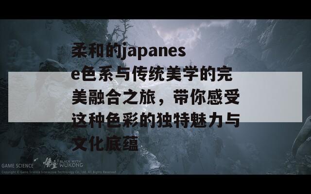 柔和的japanese色系与传统美学的完美融合之旅，带你感受这种色彩的独特魅力与文化底蕴