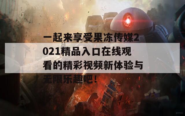 一起来享受果冻传媒2021精品入口在线观看的精彩视频新体验与无限乐趣吧！