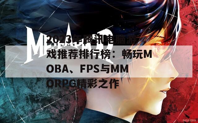 2023年腾讯电脑游戏推荐排行榜：畅玩MOBA、FPS与MMORPG精彩之作