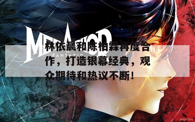 林依晨和陈柏霖再度合作，打造银幕经典，观众期待和热议不断！