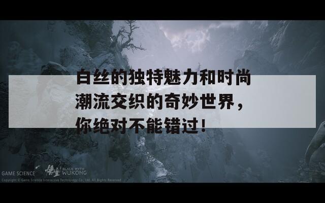 白丝的独特魅力和时尚潮流交织的奇妙世界，你绝对不能错过！