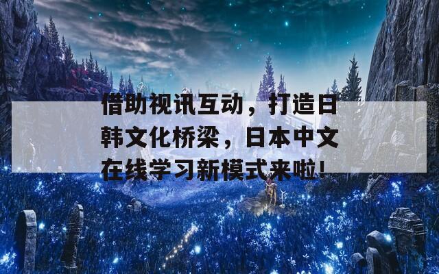 借助视讯互动，打造日韩文化桥梁，日本中文在线学习新模式来啦！