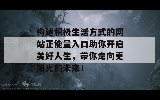 构建积极生活方式的网站正能量入口助你开启美好人生，带你走向更阳光的未来！