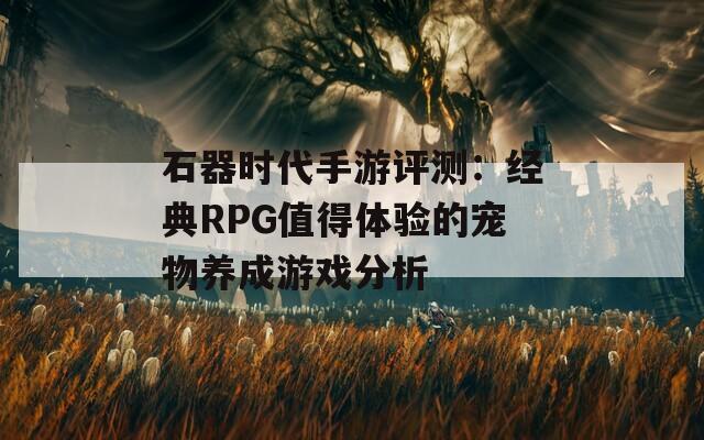 石器时代手游评测：经典RPG值得体验的宠物养成游戏分析