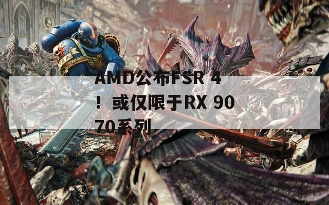 AMD公布FSR 4！或仅限于RX 9070系列