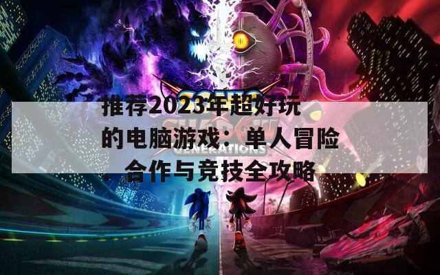 推荐2023年超好玩的电脑游戏：单人冒险、合作与竞技全攻略