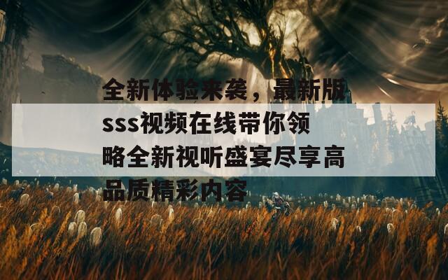 全新体验来袭，最新版sss视频在线带你领略全新视听盛宴尽享高品质精彩内容