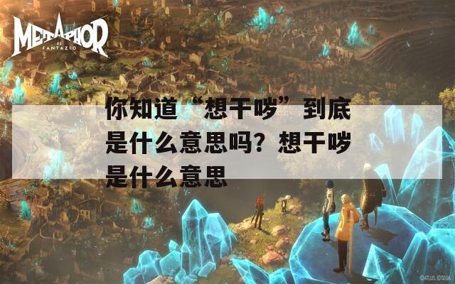 你知道“想干哕”到底是什么意思吗？想干哕是什么意思