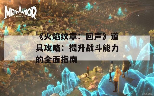 《火焰纹章：回声》道具攻略：提升战斗能力的全面指南