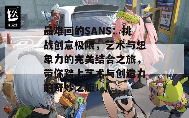 最难画的SANS：挑战创意极限，艺术与想象力的完美结合之旅，带你踏上艺术与创造力的奇妙之旅！