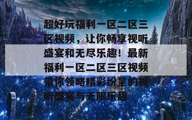 超好玩福利一区二区三区视频，让你畅享视听盛宴和无尽乐趣！最新福利一区二区三区视频带你领略精彩纷呈的视听盛宴与无限乐趣