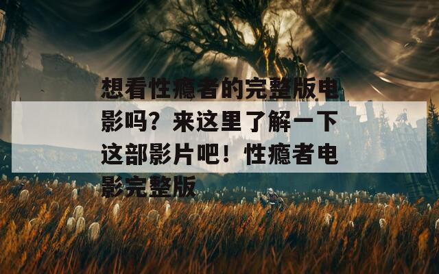 想看性瘾者的完整版电影吗？来这里了解一下这部影片吧！性瘾者电影完整版