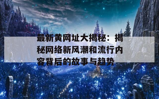 最新黄网址大揭秘：揭秘网络新风潮和流行内容背后的故事与趋势