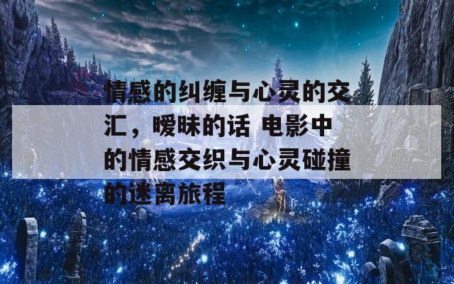 情感的纠缠与心灵的交汇，暧昧的话 电影中的情感交织与心灵碰撞的迷离旅程