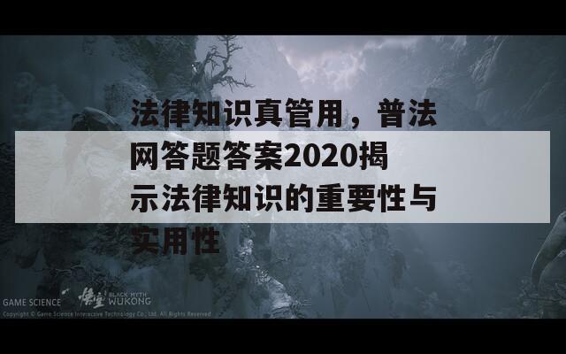 法律知识真管用，普法网答题答案2020揭示法律知识的重要性与实用性