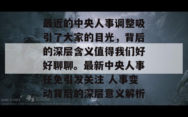 最近的中央人事调整吸引了大家的目光，背后的深层含义值得我们好好聊聊。最新中央人事任免引发关注 人事变动背后的深层意义解析