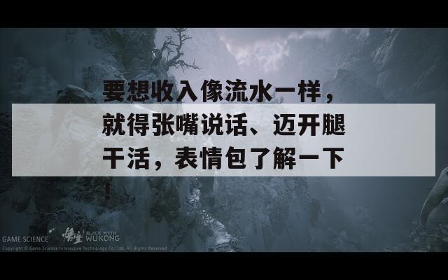 要想收入像流水一样，就得张嘴说话、迈开腿干活，表情包了解一下！