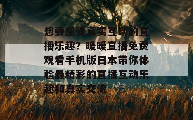 想要感受真实互动的直播乐趣？暖暖直播免费观看手机版日本带你体验最精彩的直播互动乐趣和真实交流