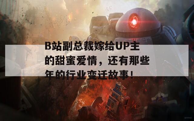 B站副总裁嫁给UP主的甜蜜爱情，还有那些年的行业变迁故事！