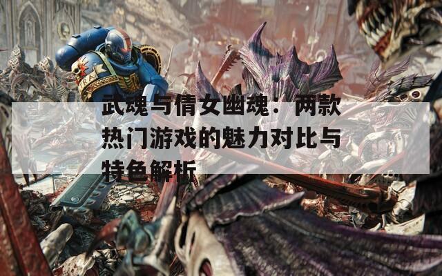 武魂与倩女幽魂：两款热门游戏的魅力对比与特色解析