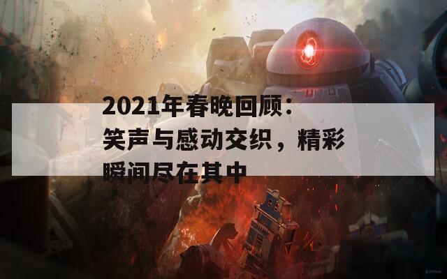 2021年春晚回顾：笑声与感动交织，精彩瞬间尽在其中